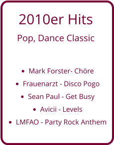 2010er Hits  Pop, Dance Classic  •	Mark Forster- Chöre •	Frauenarzt - Disco Pogo •	Sean Paul - Get Busy •	Avicii - Levels •	LMFAO - Party Rock Anthem