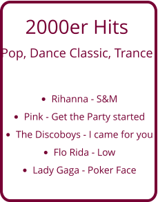 2000er Hits  Pop, Dance Classic, Trance  •	Rihanna - S&M •	Pink - Get the Party started •	The Discoboys - I came for you •	Flo Rida - Low •	Lady Gaga - Poker Face