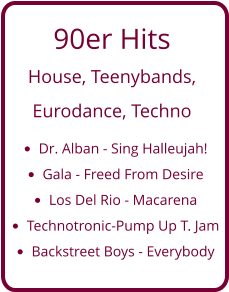 90er Hits  House, Teenybands,  Eurodance, Techno •	Dr. Alban - Sing Halleujah! •	Gala - Freed From Desire •	Los Del Rio - Macarena •	Technotronic-Pump Up T. Jam •	Backstreet Boys - Everybody