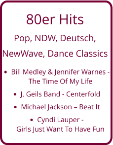 80er Hits  Pop, NDW, Deutsch,  NewWave, Dance Classics •	Bill Medley & Jennifer Warnes - The Time Of My Life •	J. Geils Band - Centerfold •	Michael Jackson – Beat It •	Cyndi Lauper - Girls Just Want To Have Fun