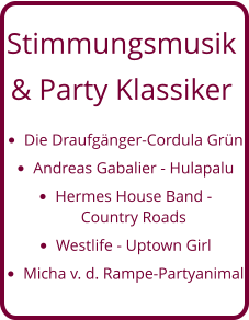 Stimmungsmusik  & Party Klassiker •	Die Draufgänger-Cordula Grün •	Andreas Gabalier - Hulapalu •	Hermes House Band - Country Roads •	Westlife - Uptown Girl •	Micha v. d. Rampe-Partyanimal