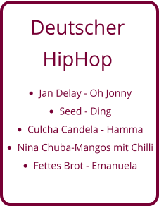 Deutscher  HipHop •	Jan Delay - Oh Jonny •	Seed - Ding •	Culcha Candela - Hamma •	Nina Chuba-Mangos mit Chilli •	Fettes Brot - Emanuela