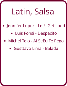 Latin, Salsa •	Jennifer Lopez - Let‘s Get Loud •	Luis Fonsi - Despacito •	Michel Telo - Ai SeEu Te Pego •	Gusttavo Lima - Balada