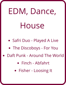 EDM, Dance,  House  •	Safri Duo - Played A Live •	The Discoboys - For You •	Daft Punk - Around The World •	Finch - Abfahrt •	Fisher - Loosing It