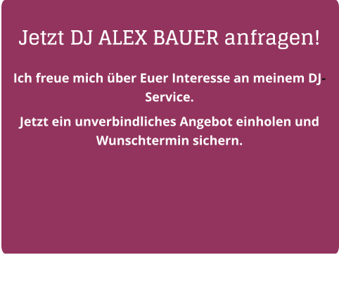 Jetzt DJ ALEX BAUER anfragen! Ich freue mich über Euer Interesse an meinem DJ-Service.  Jetzt ein unverbindliches Angebot einholen und Wunschtermin sichern.