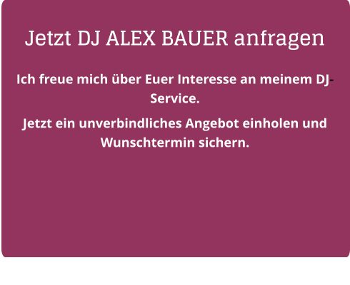 Jetzt DJ ALEX BAUER anfragen Ich freue mich über Euer Interesse an meinem DJ-Service.  Jetzt ein unverbindliches Angebot einholen und Wunschtermin sichern.