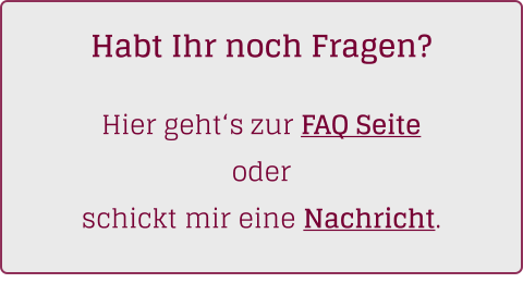 Habt Ihr noch Fragen?   Hier geht‘s zur FAQ Seite  oder  schickt mir eine Nachricht.