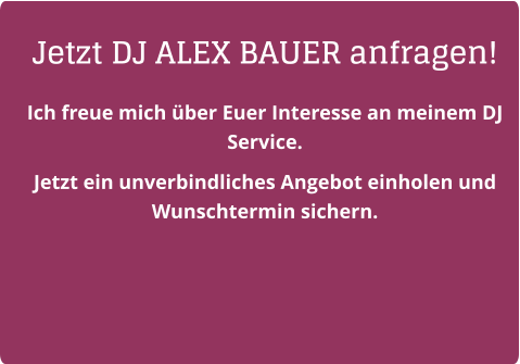 Jetzt DJ ALEX BAUER anfragen! Ich freue mich über Euer Interesse an meinem DJ Service.  Jetzt ein unverbindliches Angebot einholen und Wunschtermin sichern.