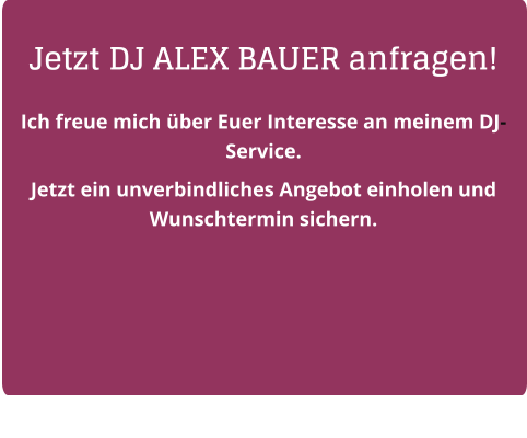 Jetzt DJ ALEX BAUER anfragen! Ich freue mich über Euer Interesse an meinem DJ-Service.  Jetzt ein unverbindliches Angebot einholen und Wunschtermin sichern.