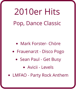 2010er Hits  Pop, Dance Classic  •	Mark Forster- Chöre •	Frauenarzt - Disco Pogo •	Sean Paul - Get Busy •	Avicii - Levels •	LMFAO - Party Rock Anthem