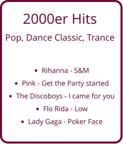 2000er Hits  Pop, Dance Classic, Trance  •	Rihanna - S&M •	Pink - Get the Party started •	The Discoboys - I came for you •	Flo Rida - Low •	Lady Gaga - Poker Face