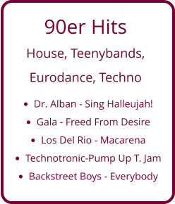 90er Hits  House, Teenybands,  Eurodance, Techno •	Dr. Alban - Sing Halleujah! •	Gala - Freed From Desire •	Los Del Rio - Macarena •	Technotronic-Pump Up T. Jam •	Backstreet Boys - Everybody