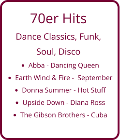 70er Hits  Dance Classics, Funk,  Soul, Disco •	Abba - Dancing Queen •	Earth Wind & Fire -  September •	Donna Summer - Hot Stuff •	Upside Down - Diana Ross •	The Gibson Brothers - Cuba