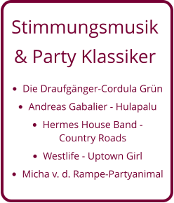 Stimmungsmusik  & Party Klassiker •	Die Draufgänger-Cordula Grün •	Andreas Gabalier - Hulapalu •	Hermes House Band - Country Roads •	Westlife - Uptown Girl •	Micha v. d. Rampe-Partyanimal