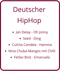 Deutscher  HipHop •	Jan Delay - Oh Jonny •	Seed - Ding •	Culcha Candela - Hamma •	Nina Chuba-Mangos mit Chilli •	Fettes Brot - Emanuela