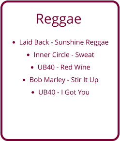 Reggae •	Laid Back - Sunshine Reggae •	Inner Circle - Sweat •	UB40 - Red Wine •	Bob Marley - Stir It Up •	UB40 - I Got You